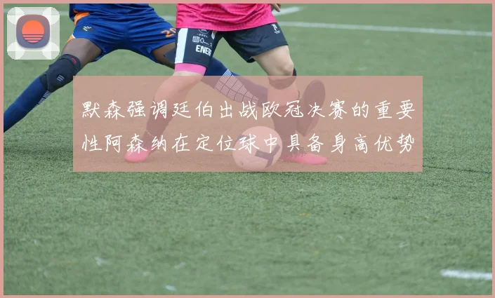 默森强调廷伯出战欧冠决赛的重要性阿森纳在定位球中具备身高优势