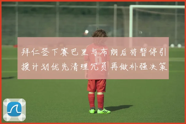 拜仁签下赛巴里与布朗后将暂停引援计划优先清理冗员再做补强决策