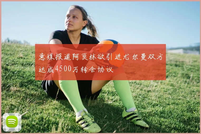 意媒报道阿莫林欲引进尤尔曼双方达成4500万转会协议
