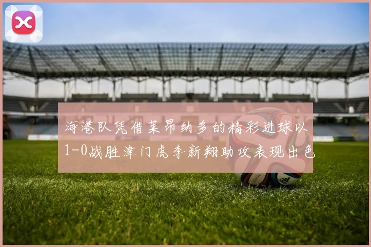 海港队凭借莱昂纳多的精彩进球以1-0战胜津门虎李新翔助攻表现出色