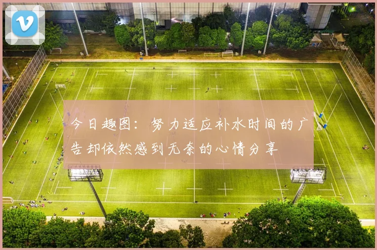 今日趣图：努力适应补水时间的广告却依然感到无奈的心情分享