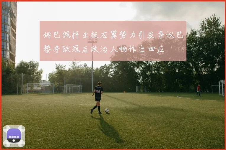 姆巴佩抨击极右翼势力引发争议巴黎夺欧冠后政治人物作出回应