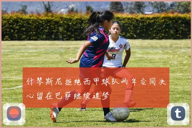 什琴斯尼拒绝西甲球队两年合同决心留在巴萨继续追梦
