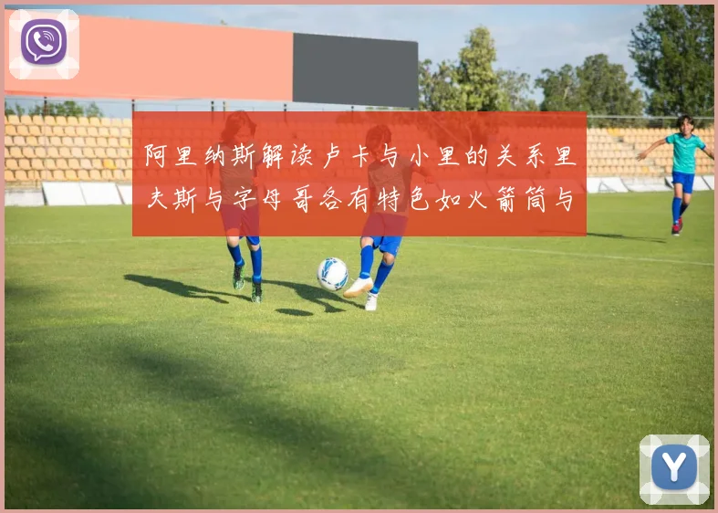 阿里纳斯解读卢卡与小里的关系里夫斯与字母哥各有特色如火箭筒与手枪