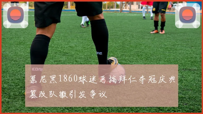 慕尼黑1860球迷恶搞拜仁夺冠庆典篡改队徽引发争议