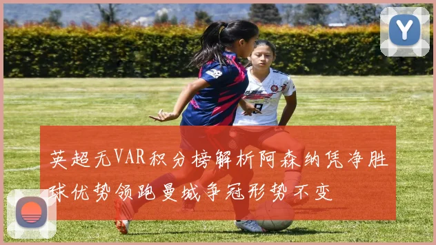 英超无VAR积分榜解析阿森纳凭净胜球优势领跑曼城争冠形势不变