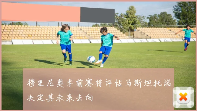 穆里尼奥季前赛将评估马斯坦托诺决定其未来去向