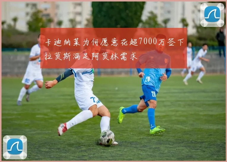 卡迪纳莱为何愿意花超7000万签下拉莫斯满足阿莫林需求