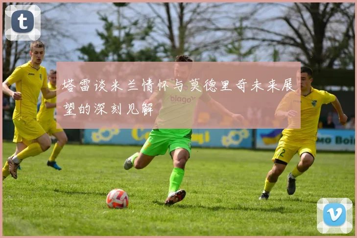 塔雷谈米兰情怀与莫德里奇未来展望的深刻见解