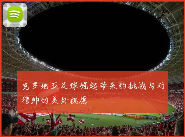 克罗地亚足球崛起带来的挑战与对穆帅的美好祝愿